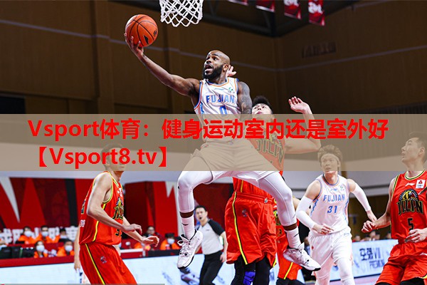 Vsport体育：健身运动室内还是室外好